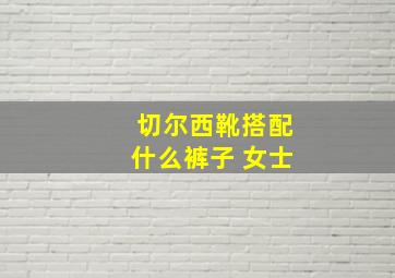 切尔西靴搭配什么裤子 女士